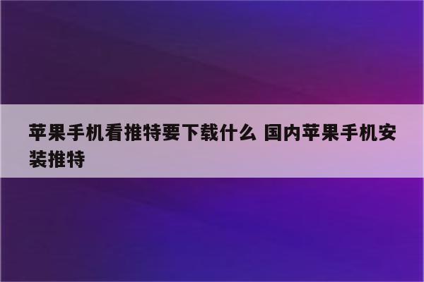 苹果手机看推特要下载什么 国内苹果手机安装推特