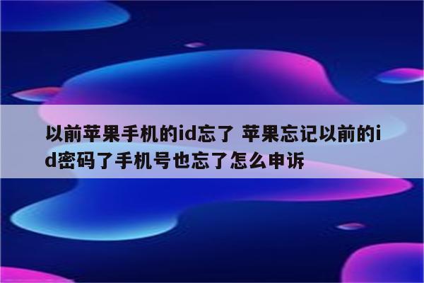 以前苹果手机的id忘了 苹果忘记以前的id密码了手机号也忘了怎么申诉