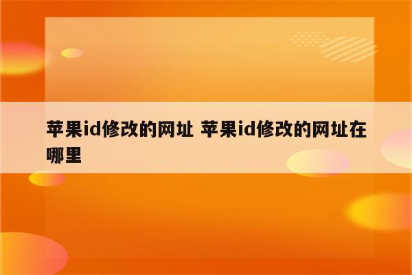 苹果id修改的网址 苹果id修改的网址在哪里