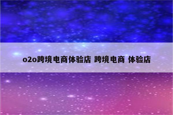 o2o跨境电商体验店 跨境电商 体验店