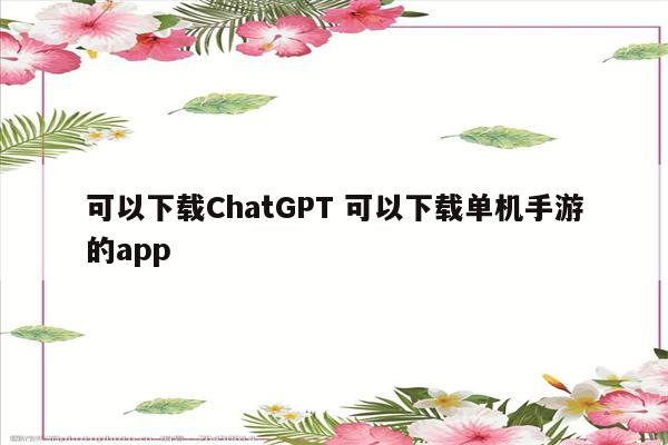 可以下载ChatGPT 可以下载单机手游的app