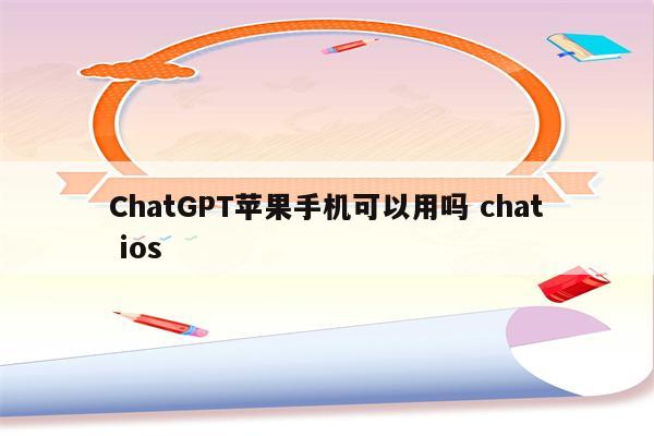 ChatGPT苹果手机可以用吗 chat ios