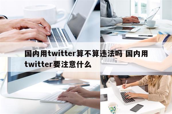 国内用twitter算不算违法吗 国内用twitter要注意什么