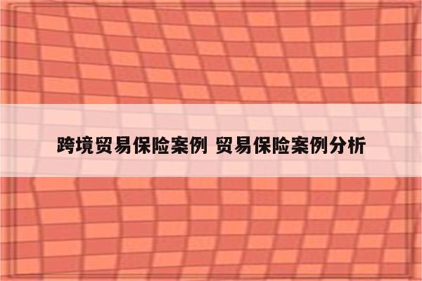 跨境贸易保险案例 贸易保险案例分析