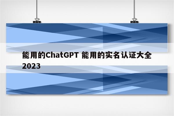 能用的ChatGPT 能用的实名认证大全2023