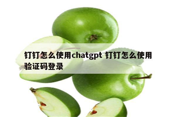 钉钉怎么使用chatgpt 钉钉怎么使用验证码登录