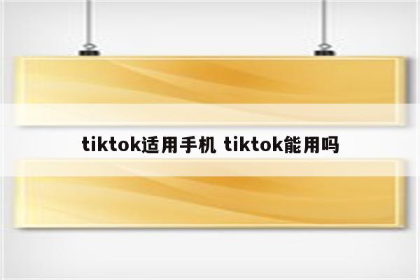 tiktok适用手机 tiktok能用吗