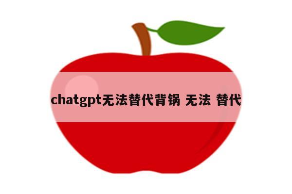 chatgpt无法替代背锅 无法 替代