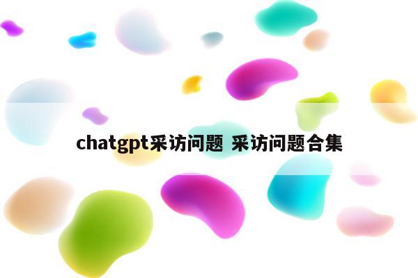 chatgpt采访问题 采访问题合集