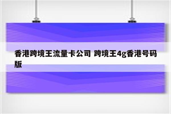 香港跨境王流量卡公司 跨境王4g香港号码版