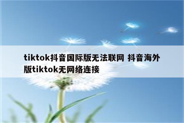 tiktok抖音国际版无法联网 抖音海外版tiktok无网络连接