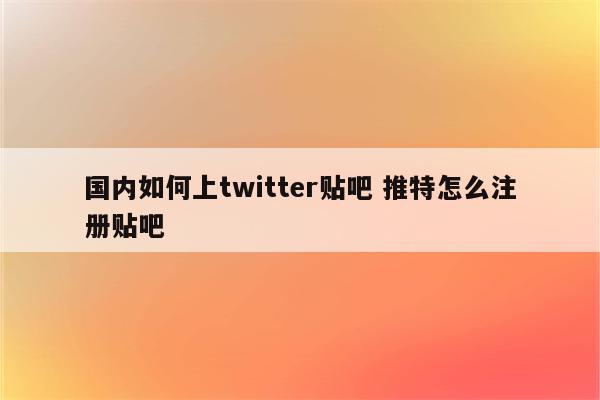 国内如何上twitter贴吧 推特怎么注册贴吧