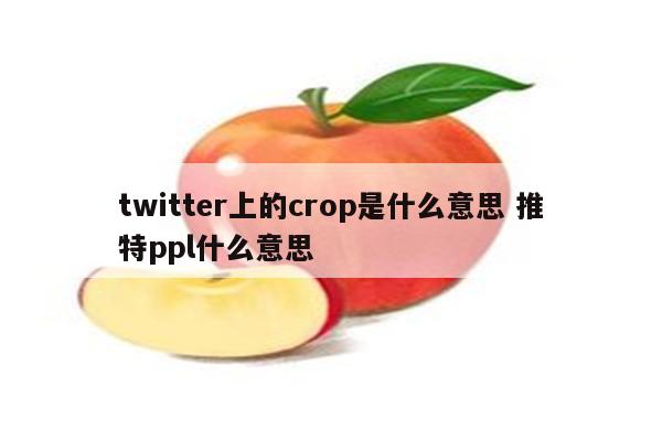 twitter上的crop是什么意思 推特ppl什么意思