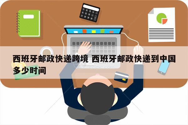 西班牙邮政快递跨境 西班牙邮政快递到中国多少时间