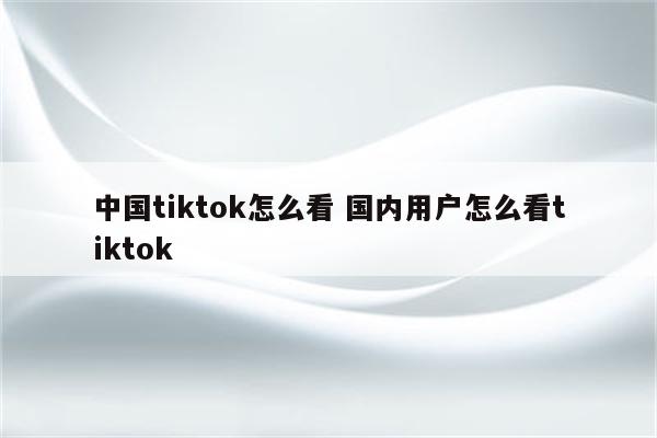 中国tiktok怎么看 国内用户怎么看tiktok