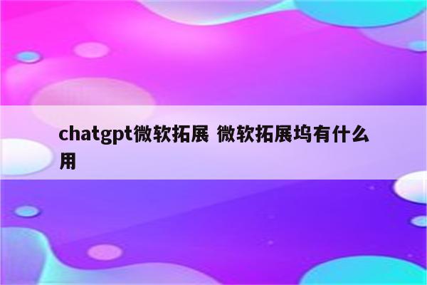 chatgpt微软拓展 微软拓展坞有什么用