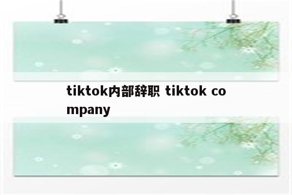 tiktok内部辞职 tiktok company