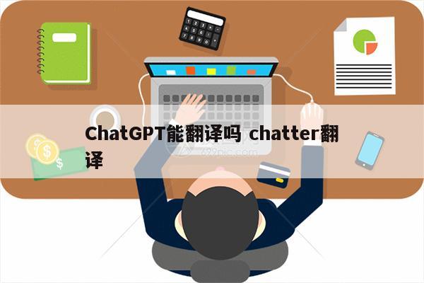 ChatGPT能翻译吗 chatter翻译