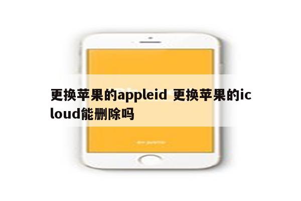 更换苹果的appleid 更换苹果的icloud能删除吗