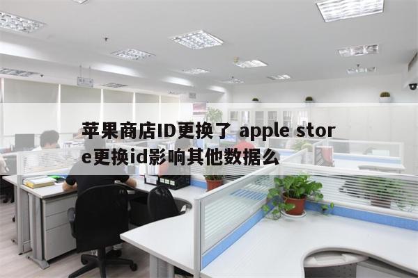 苹果商店ID更换了 apple store更换id影响其他数据么