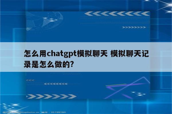 怎么用chatgpt模拟聊天 模拟聊天记录是怎么做的?