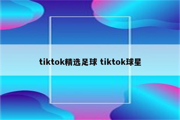 tiktok精选足球 tiktok球星