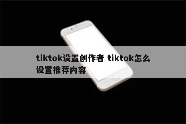 tiktok设置创作者 tiktok怎么设置推荐内容