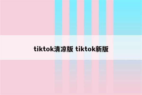 tiktok清凉版 tiktok新版