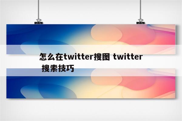 怎么在twitter搜图 twitter 搜索技巧