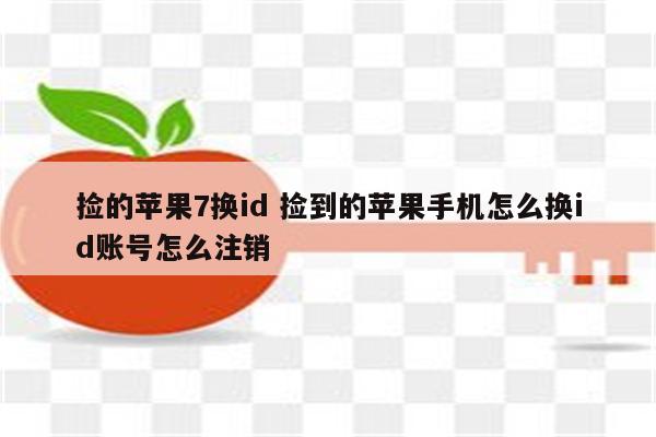 捡的苹果7换id 捡到的苹果手机怎么换id账号怎么注销