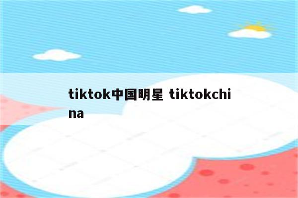 tiktok中国明星 tiktokchina