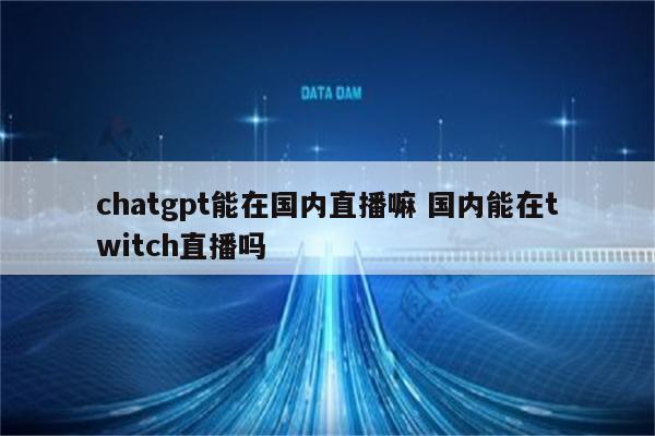 chatgpt能在国内直播嘛 国内能在twitch直播吗