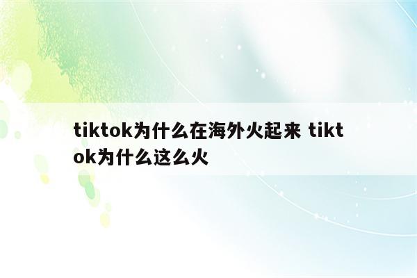 tiktok为什么在海外火起来 tiktok为什么这么火