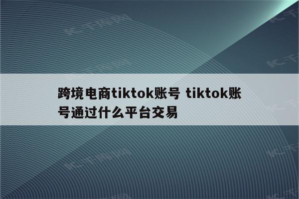 跨境电商tiktok账号 tiktok账号通过什么平台交易