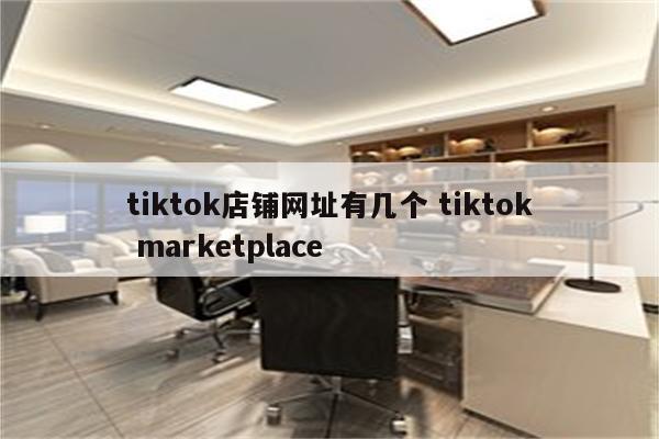 tiktok店铺网址有几个 tiktok marketplace