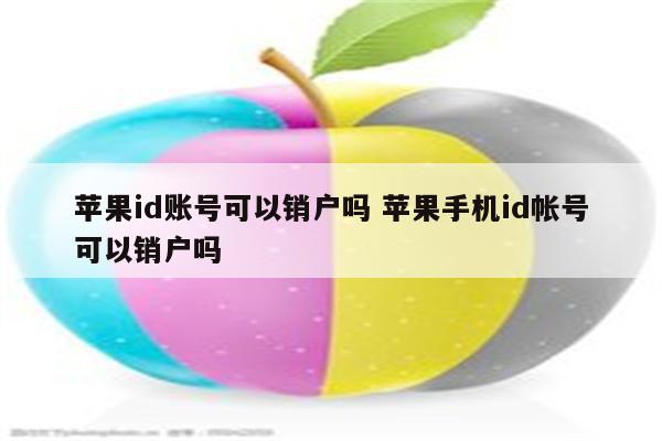 苹果id账号可以销户吗 苹果手机id帐号可以销户吗