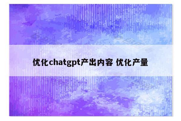 优化chatgpt产出内容 优化产量