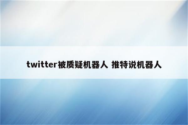 twitter被质疑机器人 推特说机器人