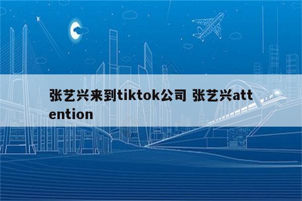 张艺兴来到tiktok公司 张艺兴attention