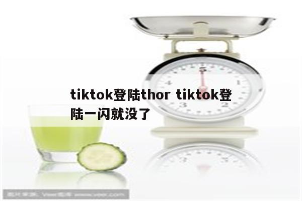 tiktok登陆thor tiktok登陆一闪就没了