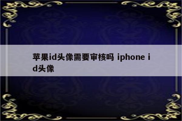 苹果id头像需要审核吗 iphone id头像