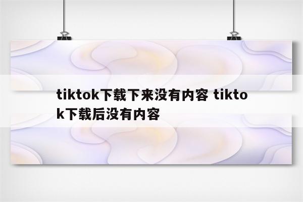 tiktok下载下来没有内容 tiktok下载后没有内容