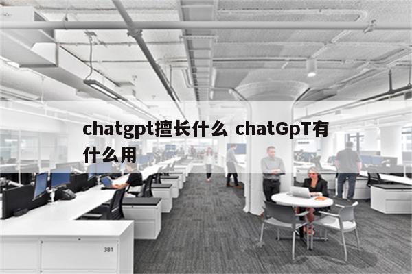 chatgpt擅长什么 chatGpT有什么用