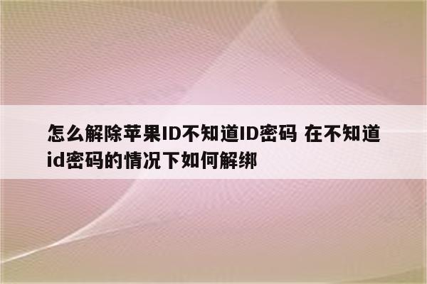 怎么解除苹果ID不知道ID密码 在不知道id密码的情况下如何解绑