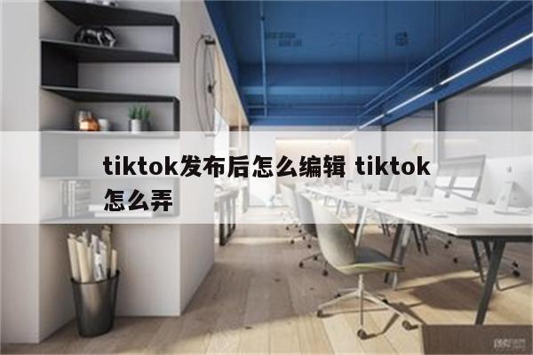 tiktok发布后怎么编辑 tiktok怎么弄