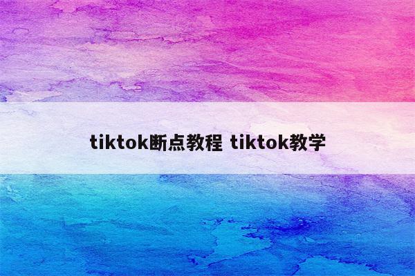 tiktok断点教程 tiktok教学