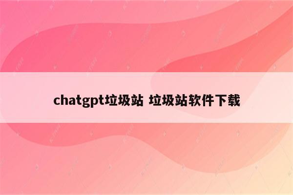 chatgpt垃圾站 垃圾站软件下载