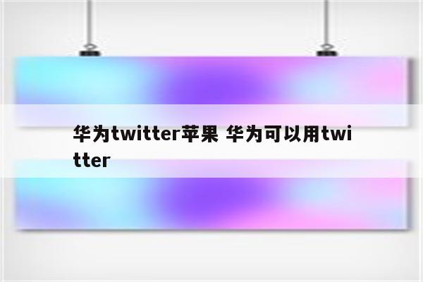 华为twitter苹果 华为可以用twitter