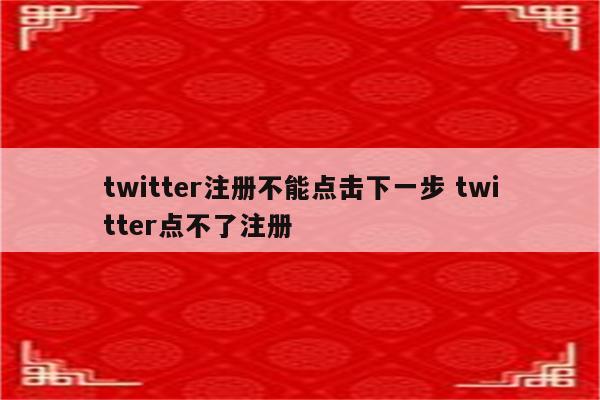 twitter注册不能点击下一步 twitter点不了注册