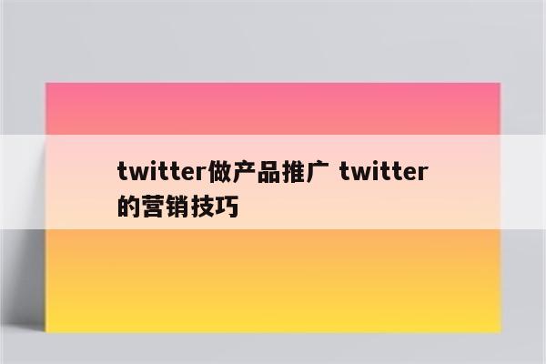 twitter做产品推广 twitter的营销技巧